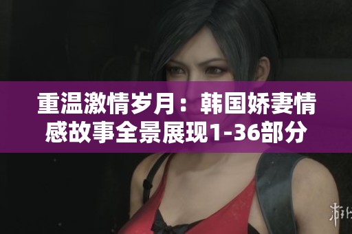 重温激情岁月：韩国娇妻情感故事全景展现1-36部分