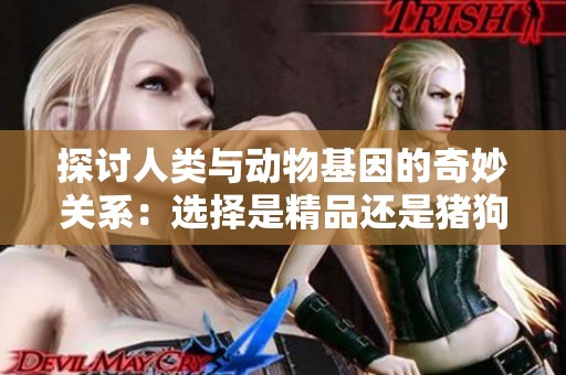 探讨人类与动物基因的奇妙关系：选择是精品还是猪狗