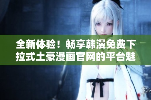 全新体验！畅享韩漫免费下拉式土豪漫画官网的平台魅力