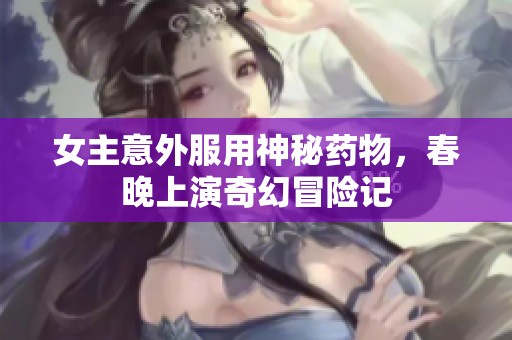 女主意外服用神秘药物，春晚上演奇幻冒险记