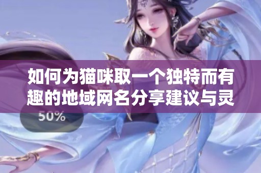 如何为猫咪取一个独特而有趣的地域网名分享建议与灵感