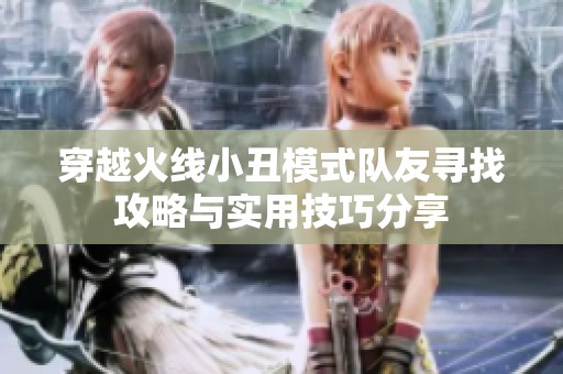 穿越火线小丑模式队友寻找攻略与实用技巧分享