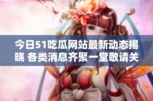 今日51吃瓜网站最新动态揭晓 各类消息齐聚一堂敬请关注