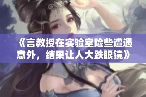 《言教授在实验室险些遭遇意外，结果让人大跌眼镜》