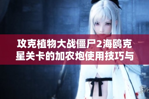 攻克植物大战僵尸2海鸥克星关卡的加农炮使用技巧与攻略技巧分享