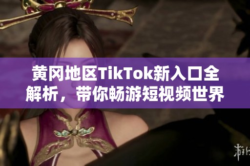 黄冈地区TikTok新入口全解析，带你畅游短视频世界
