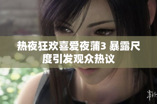 热夜狂欢喜爱夜蒲3 暴露尺度引发观众热议