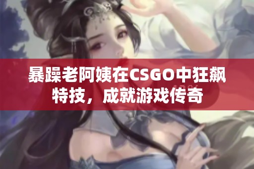 暴躁老阿姨在CSGO中狂飙特技，成就游戏传奇
