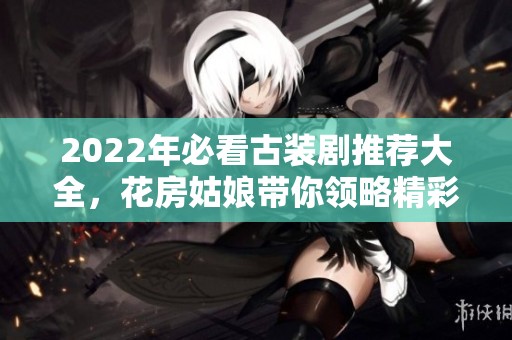 2022年必看古装剧推荐大全，花房姑娘带你领略精彩剧情