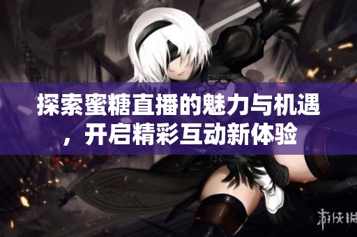 探索蜜糖直播的魅力与机遇，开启精彩互动新体验
