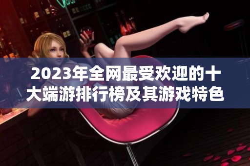 2023年全网最受欢迎的十大端游排行榜及其游戏特色解析