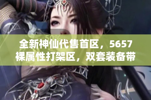 全新神仙代售首区，5657裸属性打架区，双套装备带宝宝重磅来袭
