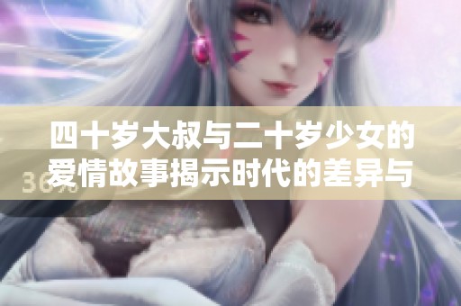 四十岁大叔与二十岁少女的爱情故事揭示时代的差异与追求