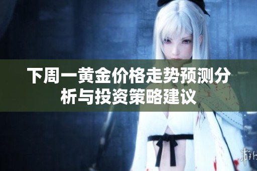 下周一黄金价格走势预测分析与投资策略建议