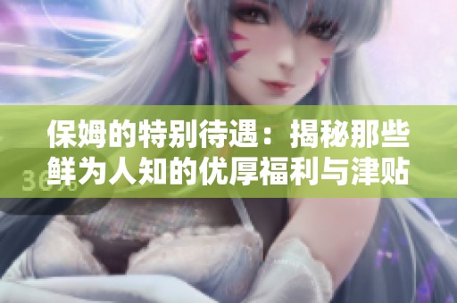 保姆的特别待遇：揭秘那些鲜为人知的优厚福利与津贴