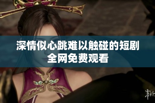 深情似心跳难以触碰的短剧全网免费观看