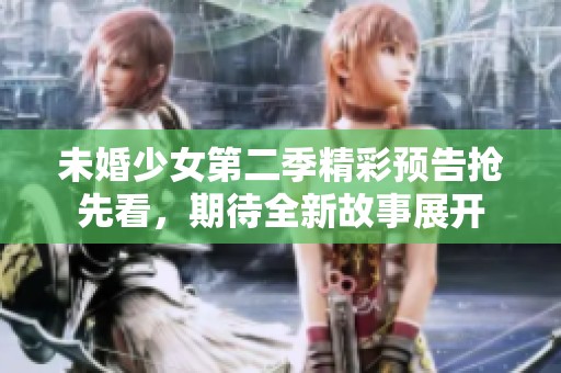 未婚少女第二季精彩预告抢先看，期待全新故事展开