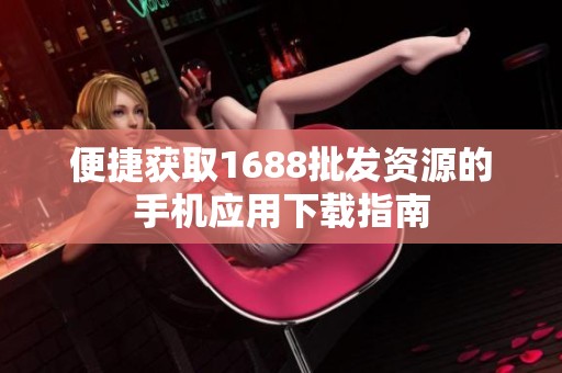 便捷获取1688批发资源的手机应用下载指南