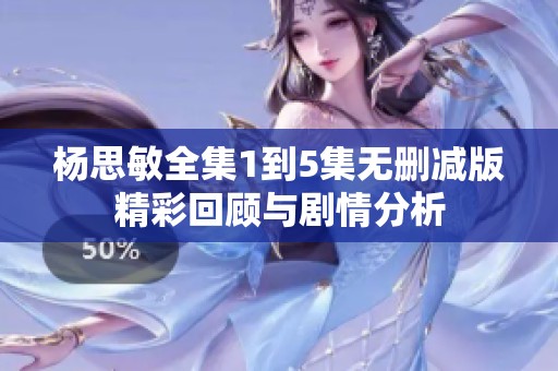 杨思敏全集1到5集无删减版精彩回顾与剧情分析