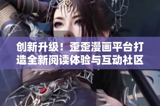 创新升级！歪歪漫画平台打造全新阅读体验与互动社区