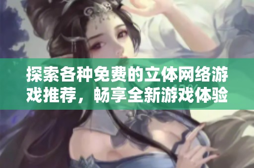 探索各种免费的立体网络游戏推荐，畅享全新游戏体验