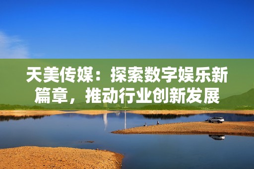 天美传媒：探索数字娱乐新篇章，推动行业创新发展
