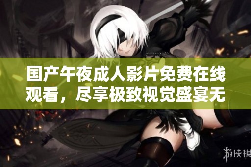 国产午夜成人影片免费在线观看，尽享极致视觉盛宴无负担