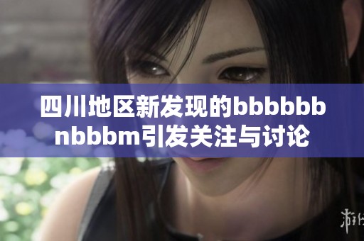 四川地区新发现的bbbbbbnbbbm引发关注与讨论