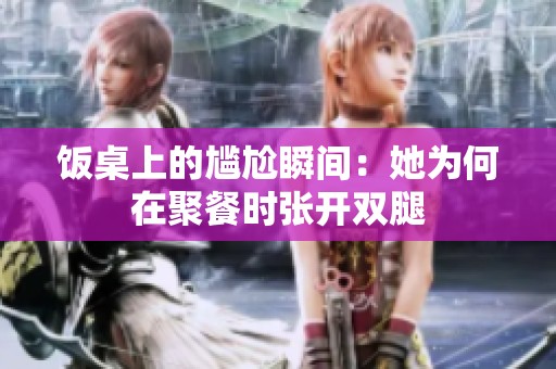 饭桌上的尴尬瞬间：她为何在聚餐时张开双腿