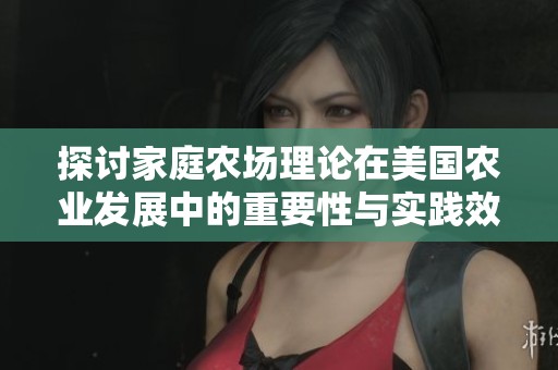 探讨家庭农场理论在美国农业发展中的重要性与实践效果