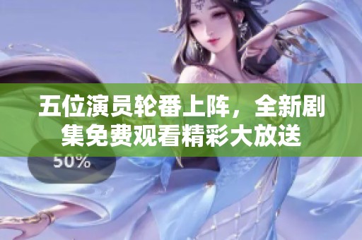 五位演员轮番上阵，全新剧集免费观看精彩大放送