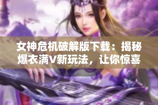 女神危机破解版下载：揭秘爆衣满V新玩法，让你惊喜不断