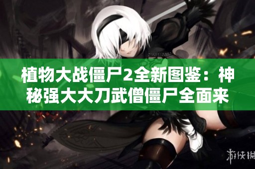 植物大战僵尸2全新图鉴：神秘强大大刀武僧僵尸全面来袭