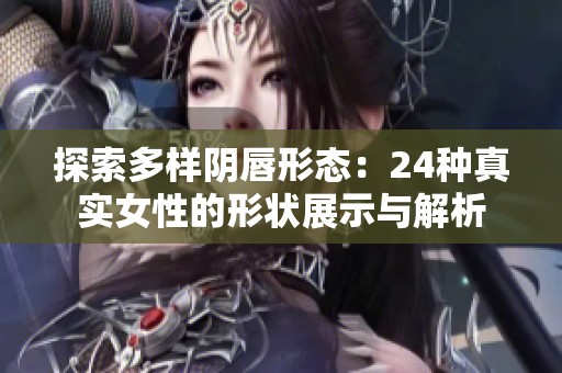 探索多样阴唇形态：24种真实女性的形状展示与解析