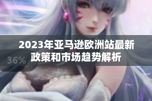 2023年亚马逊欧洲站最新政策和市场趋势解析