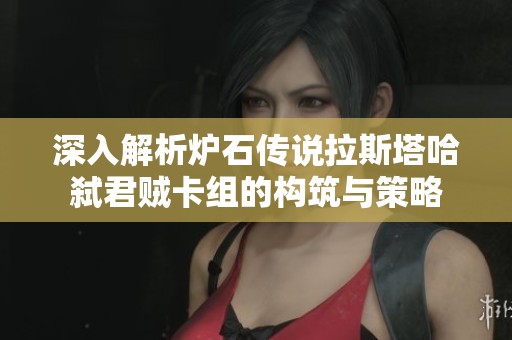 深入解析炉石传说拉斯塔哈弑君贼卡组的构筑与策略