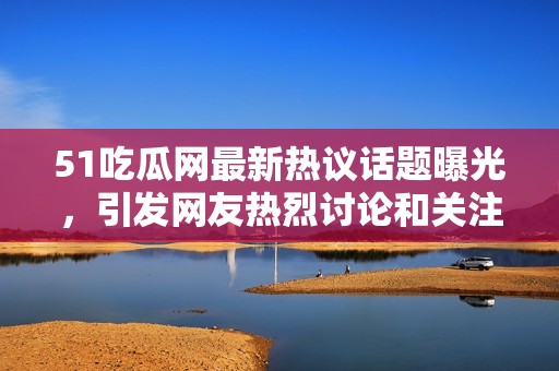 51吃瓜网最新热议话题曝光，引发网友热烈讨论和关注