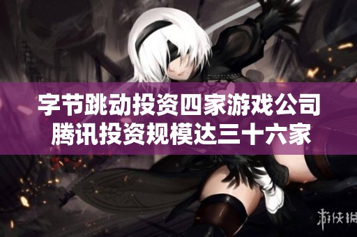 字节跳动投资四家游戏公司 腾讯投资规模达三十六家企业