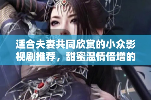 适合夫妻共同欣赏的小众影视剧推荐，甜蜜温情倍增的选择