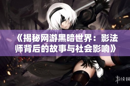 《揭秘网游黑暗世界：影法师背后的故事与社会影响》