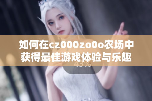 如何在cz000zo0o农场中获得最佳游戏体验与乐趣
