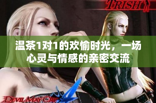 温茶1对1的欢愉时光，一场心灵与情感的亲密交流