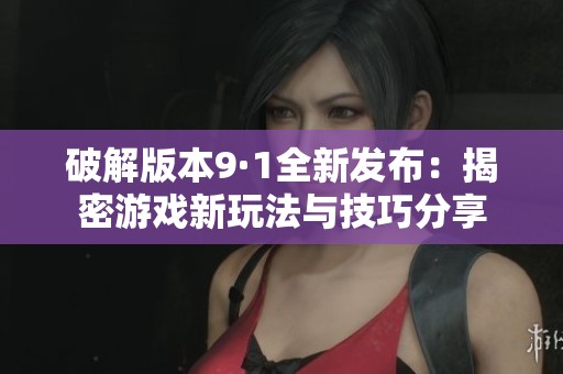 破解版本9·1全新发布：揭密游戏新玩法与技巧分享