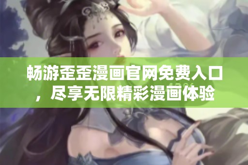 畅游歪歪漫画官网免费入口，尽享无限精彩漫画体验