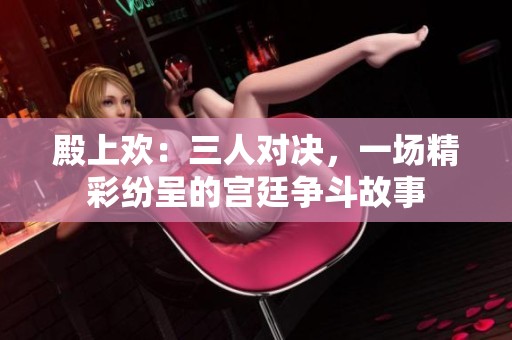 殿上欢：三人对决，一场精彩纷呈的宫廷争斗故事