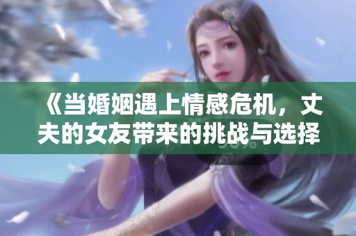 《当婚姻遇上情感危机，丈夫的女友带来的挑战与选择》