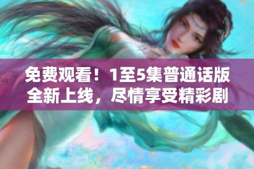 免费观看！1至5集普通话版全新上线，尽情享受精彩剧情