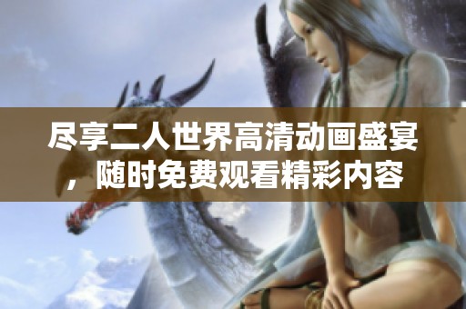 尽享二人世界高清动画盛宴，随时免费观看精彩内容