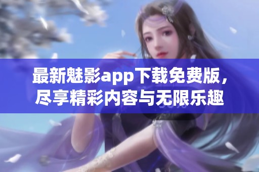 最新魅影app下载免费版，尽享精彩内容与无限乐趣