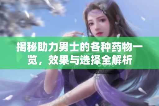 揭秘助力男士的各种药物一览，效果与选择全解析